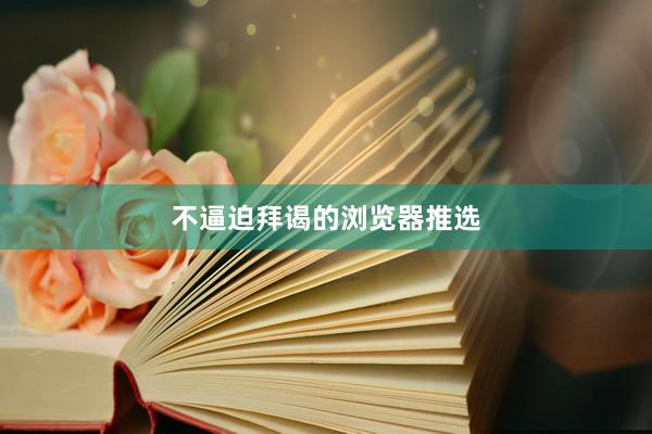 不逼迫拜谒的浏览器推选