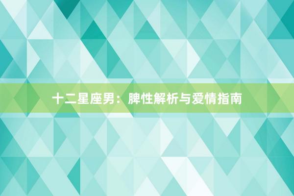 十二星座男：脾性解析与爱情指南