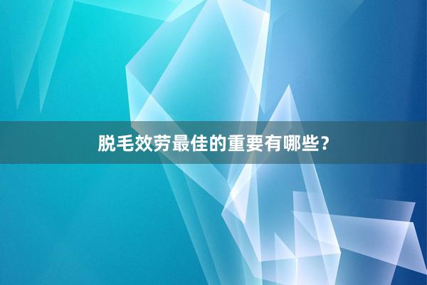 脱毛效劳最佳的重要有哪些？
