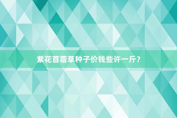 紫花苜蓿草种子价钱些许一斤？